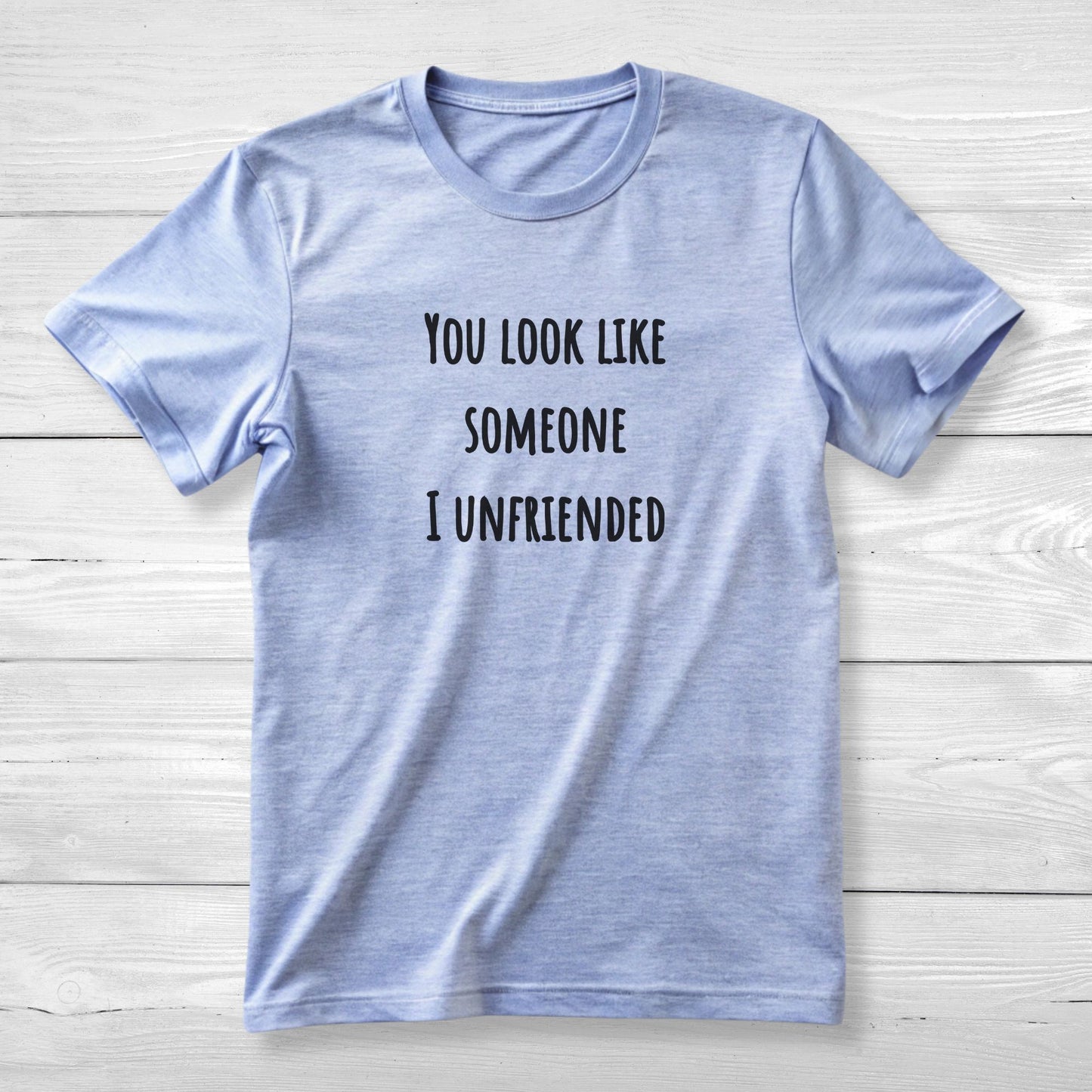 You look like someone I unfriended - Funny T-Shirt