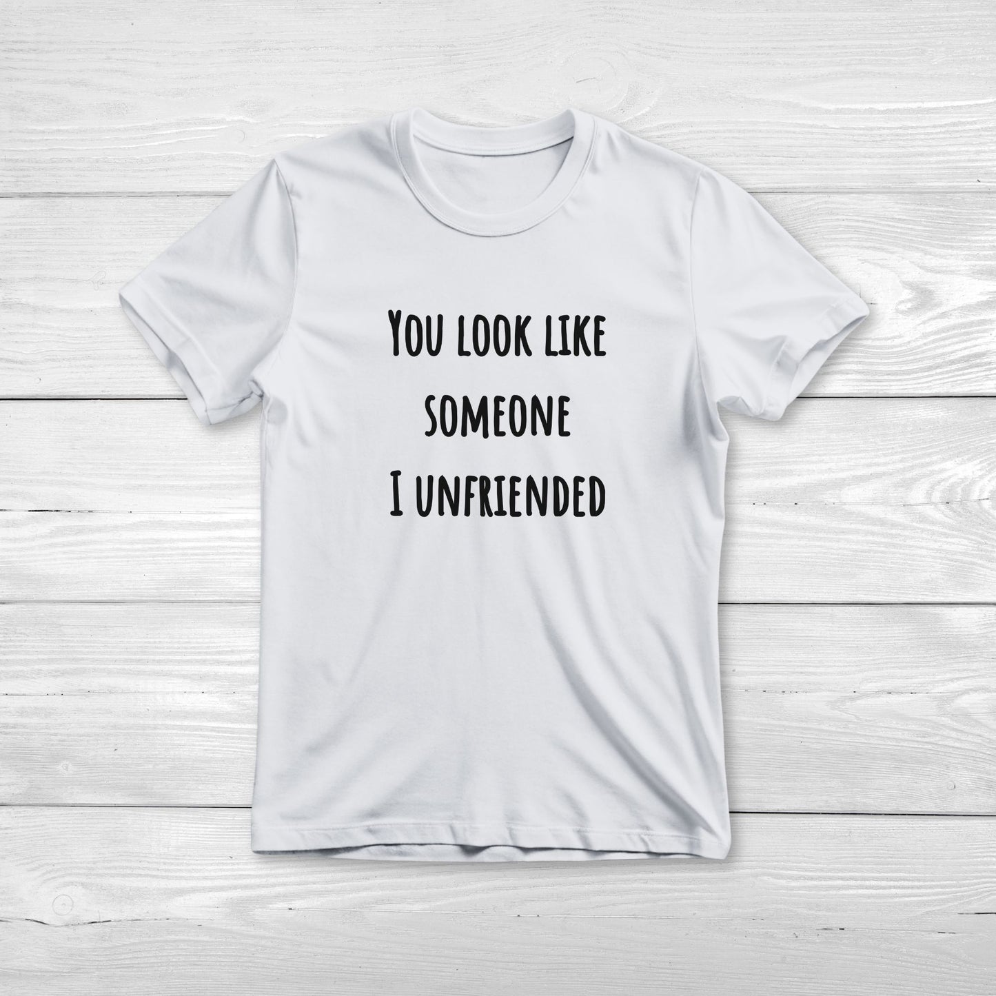 You look like someone I unfriended - Funny T-Shirt