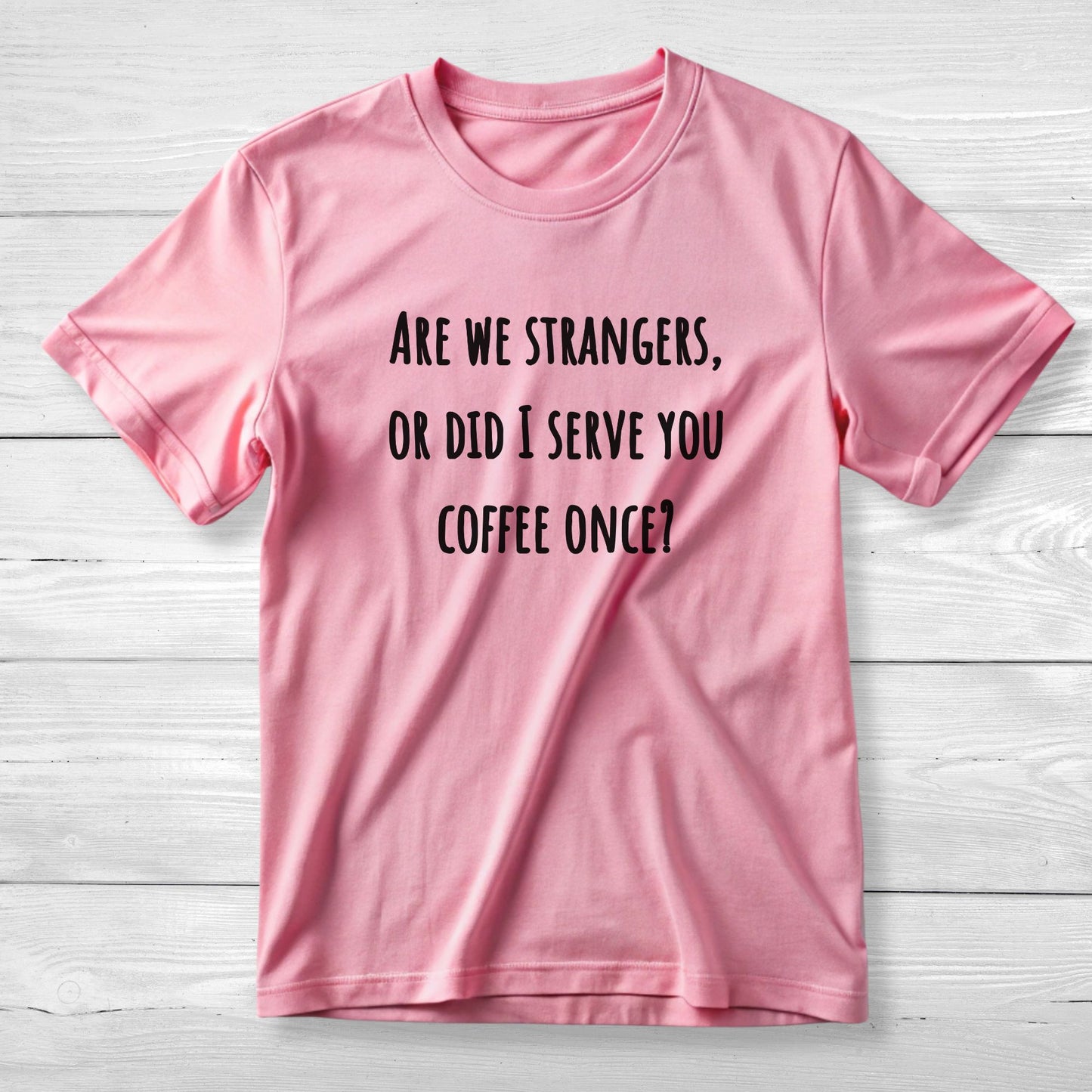Are we strangers, or did I serve you coffee once T-Shirt