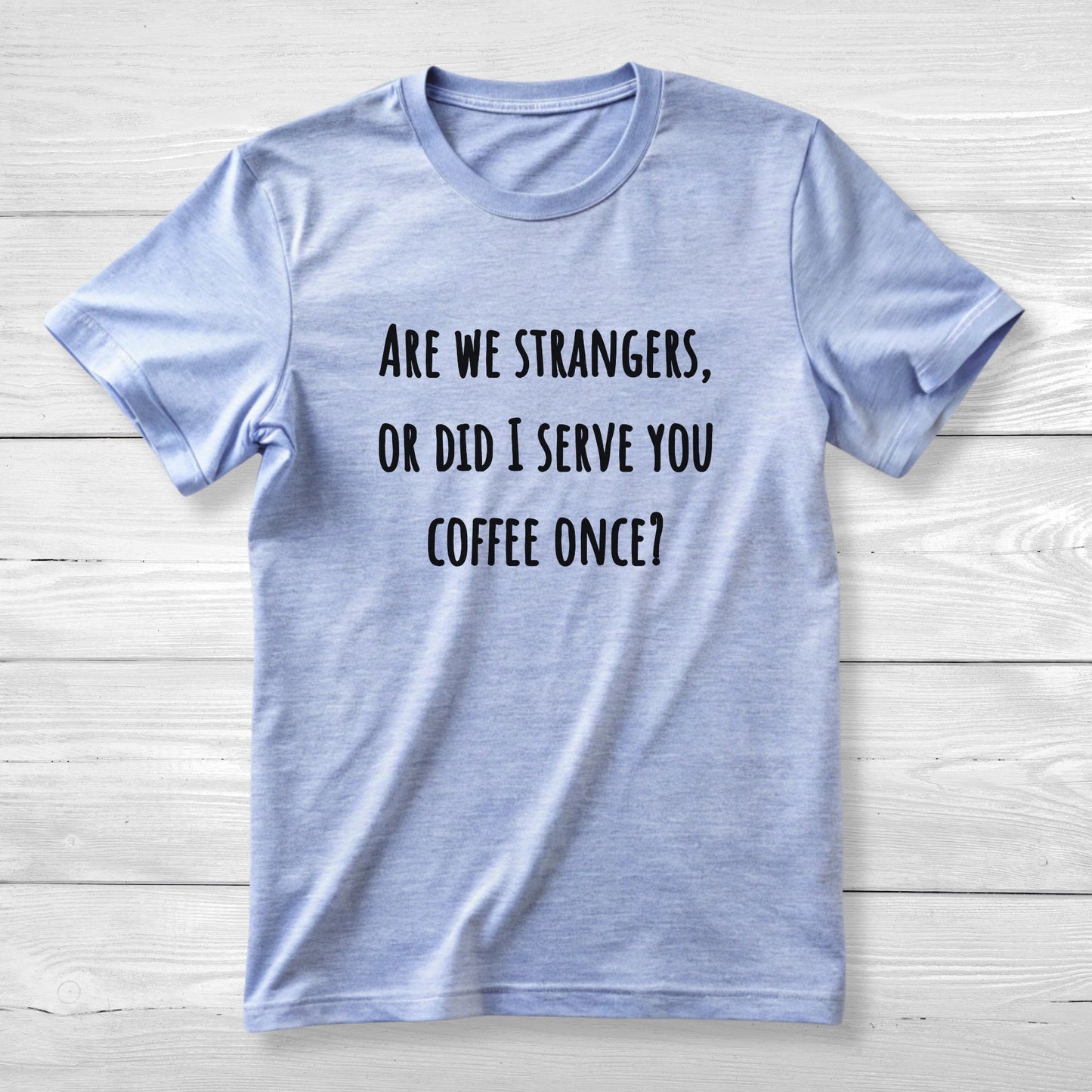 Are we strangers, or did I serve you coffee once T-Shirt