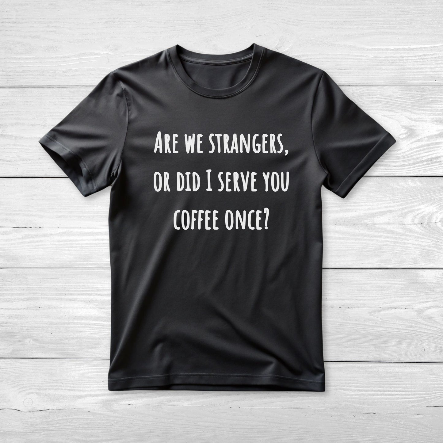 Are we strangers, or did I serve you coffee once T-Shirt