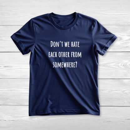 Don't we hate each other from somewhere - Funny T-Shirt