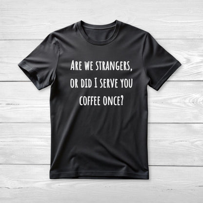 Are we strangers, or did I serve you coffee once T-Shirt