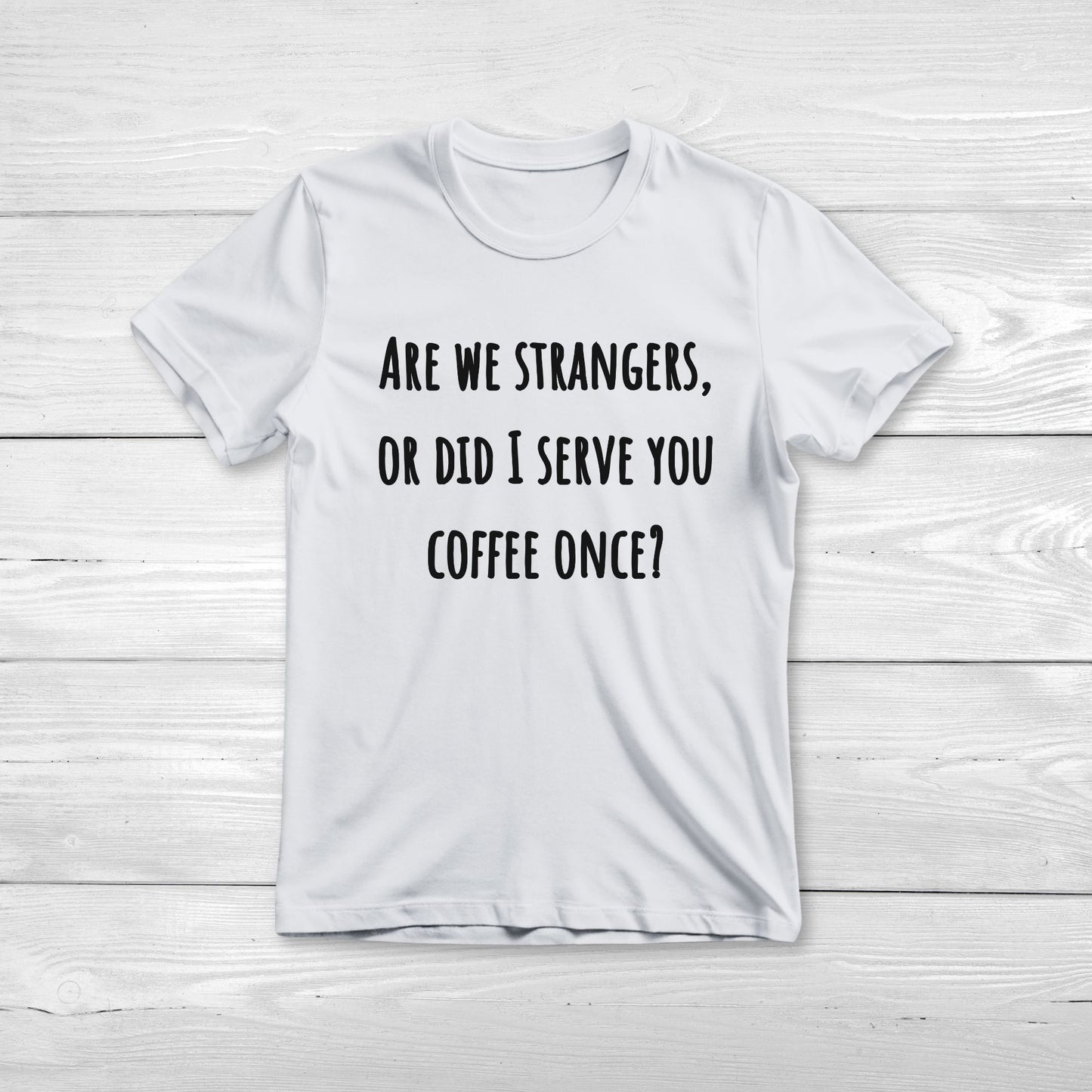 Are we strangers, or did I serve you coffee once T-Shirt