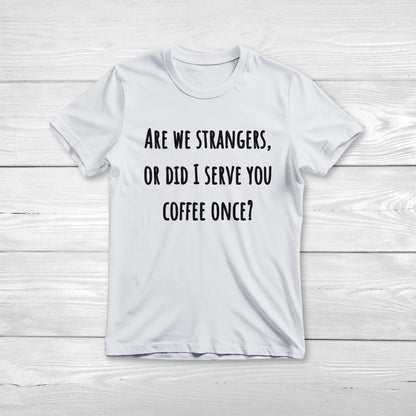 Are we strangers, or did I serve you coffee once T-Shirt